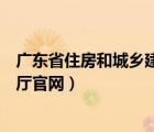 廣東省住房和城鄉(xiāng)建設(shè)廳官網(wǎng)網(wǎng)址（廣東省住房和城鄉(xiāng)建設(shè)廳官網(wǎng)）