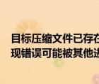 目標壓縮文件已存在并且被占用怎么辦（打開壓縮文件時出現(xiàn)錯誤可能被其他進程占用是什么意思）