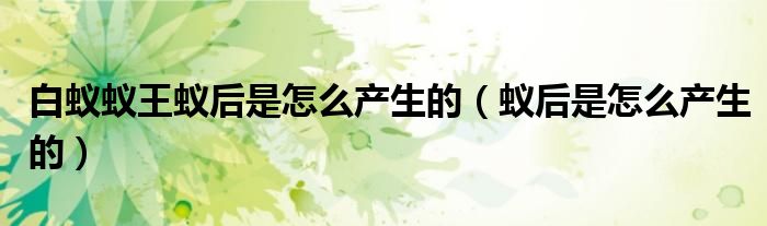 白蟻蟻王蟻后是怎么產(chǎn)生的（蟻后是怎么產(chǎn)生的）