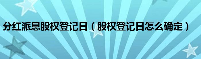 分紅派息股權登記日（股權登記日怎么確定）