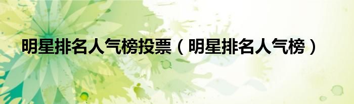明星排名人氣榜投票（明星排名人氣榜）