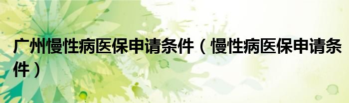廣州慢性病醫(yī)保申請(qǐng)條件（慢性病醫(yī)保申請(qǐng)條件）