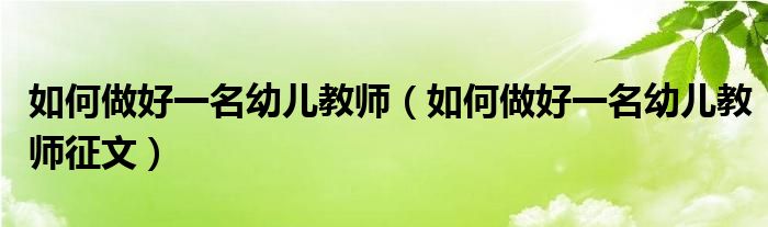 如何做好一名幼兒教師（如何做好一名幼兒教師征文）