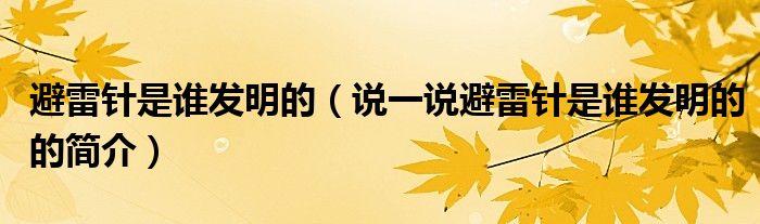 避雷針是誰發(fā)明的（說一說避雷針是誰發(fā)明的的簡介）