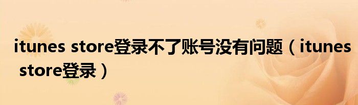 itunes store登錄不了賬號沒有問題（itunes store登錄）