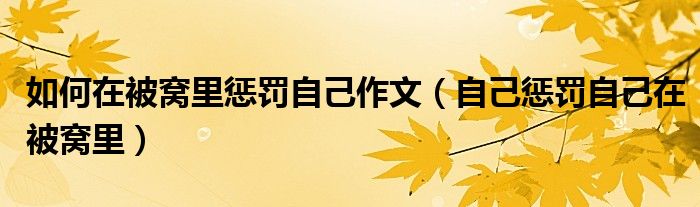 如何在被窩里懲罰自己作文（自己懲罰自己在被窩里）
