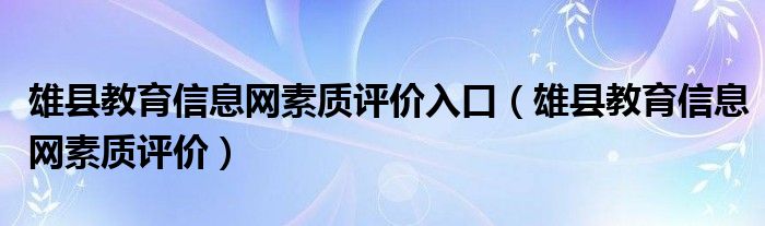 雄縣教育信息網(wǎng)素質(zhì)評(píng)價(jià)入口（雄縣教育信息網(wǎng)素質(zhì)評(píng)價(jià)）