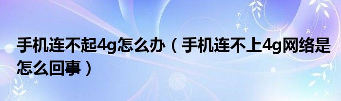 手機(jī)連不起4g怎么辦（手機(jī)連不上4g網(wǎng)絡(luò)是怎么回事）