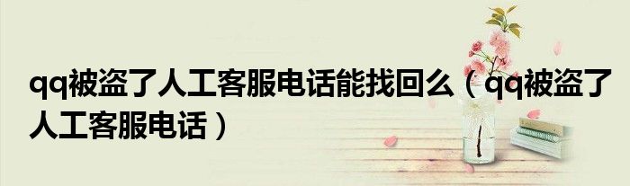 qq被盜了人工客服電話能找回么（qq被盜了人工客服電話）