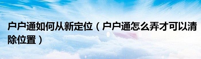 戶戶通如何從新定位（戶戶通怎么弄才可以清除位置）