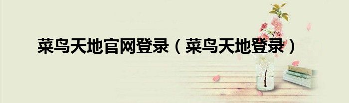 菜鳥(niǎo)天地官網(wǎng)登錄（菜鳥(niǎo)天地登錄）