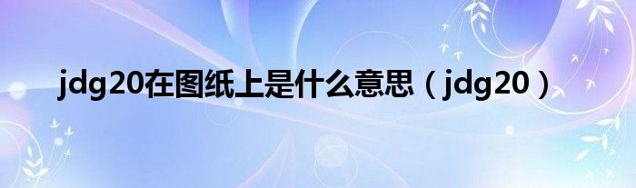 jdg20在圖紙上是什么意思（jdg20）