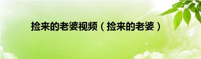 撿來的老婆視頻（撿來的老婆）