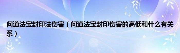 問道法寶封印法傷害（問道法寶封印傷害的高低和什么有關(guān)系）