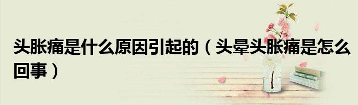 頭脹痛是什么原因引起的（頭暈頭脹痛是怎么回事）