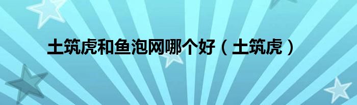 土筑虎和魚泡網(wǎng)哪個(gè)好（土筑虎）