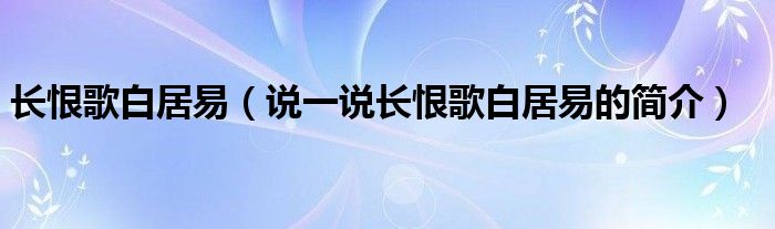 長恨歌白居易（說一說長恨歌白居易的簡介）