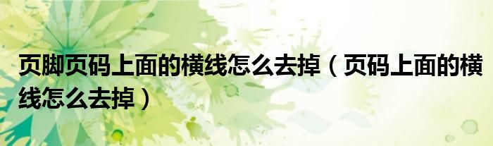 頁腳頁碼上面的橫線怎么去掉（頁碼上面的橫線怎么去掉）