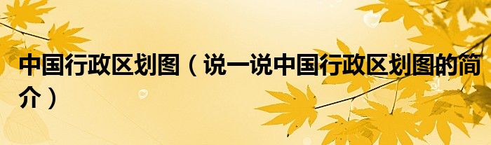 中國(guó)行政區(qū)劃圖（說(shuō)一說(shuō)中國(guó)行政區(qū)劃圖的簡(jiǎn)介）