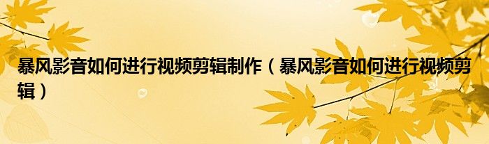 暴風(fēng)影音如何進(jìn)行視頻剪輯制作（暴風(fēng)影音如何進(jìn)行視頻剪輯）