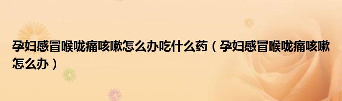 孕婦感冒喉嚨痛咳嗽怎么辦吃什么藥（孕婦感冒喉嚨痛咳嗽怎么辦）