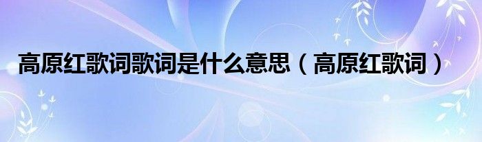 高原紅歌詞歌詞是什么意思（高原紅歌詞）