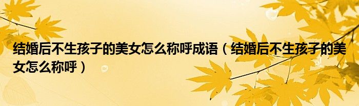 結(jié)婚后不生孩子的美女怎么稱呼成語（結(jié)婚后不生孩子的美女怎么稱呼）