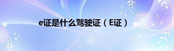 e證是什么駕駛證（E證）