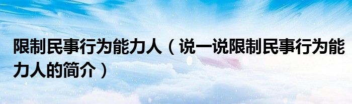 限制民事行為能力人（說一說限制民事行為能力人的簡介）
