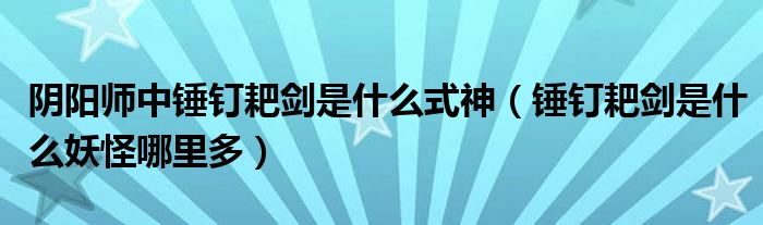 陰陽(yáng)師中錘釘耙劍是什么式神（錘釘耙劍是什么妖怪哪里多）