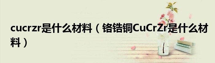 cucrzr是什么材料（鉻鋯銅CuCrZr是什么材料）