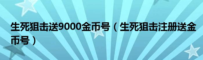 生死狙擊送9000金幣號（生死狙擊注冊送金幣號）