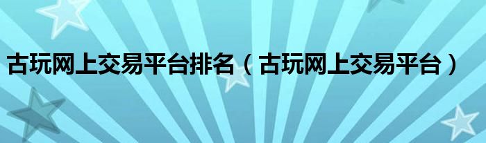 古玩網(wǎng)上交易平臺排名（古玩網(wǎng)上交易平臺）