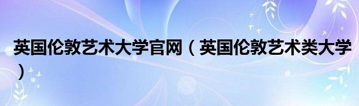 英國倫敦藝術(shù)大學(xué)官網(wǎng)（英國倫敦藝術(shù)類大學(xué)）