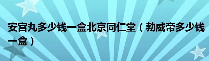 安宮丸多少錢一盒北京同仁堂（勃威帝多少錢一盒）