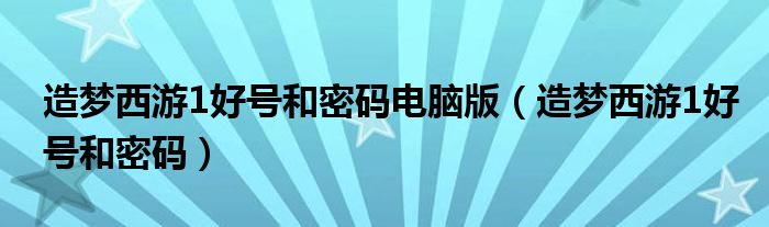 造夢西游1好號和密碼電腦版（造夢西游1好號和密碼）