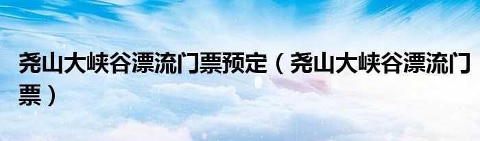 堯山大峽谷漂流門票預定（堯山大峽谷漂流門票）