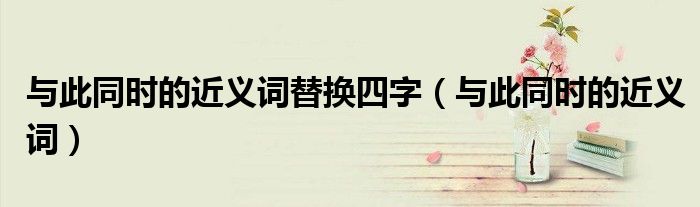 與此同時的近義詞替換四字（與此同時的近義詞）