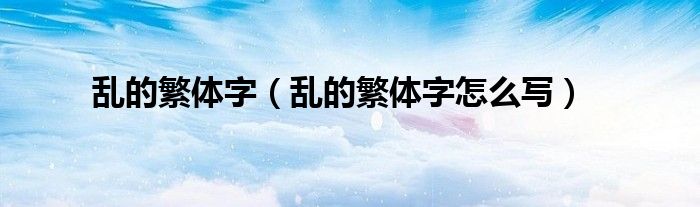 亂的繁體字（亂的繁體字怎么寫）