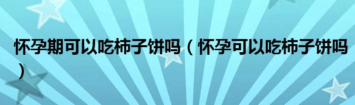 懷孕期可以吃柿子餅嗎（懷孕可以吃柿子餅嗎）