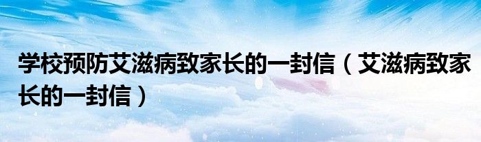 學(xué)校預(yù)防艾滋病致家長的一封信（艾滋病致家長的一封信）