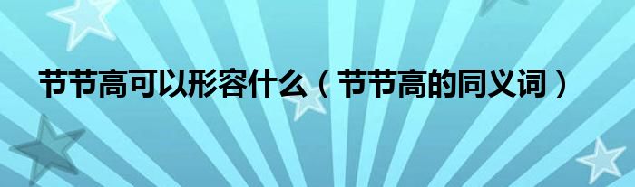 節(jié)節(jié)高可以形容什么（節(jié)節(jié)高的同義詞）