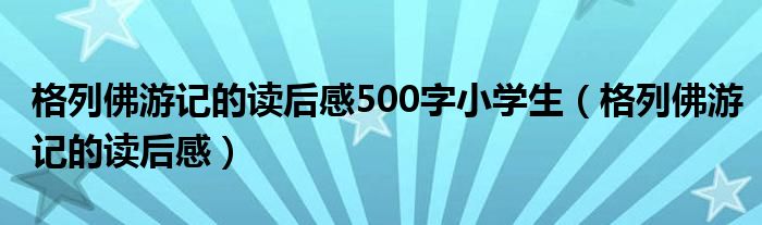 格列佛游記的讀后感500字小學(xué)生（格列佛游記的讀后感）