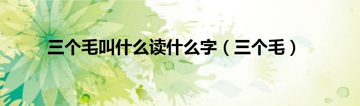 三個(gè)毛叫什么讀什么字（三個(gè)毛）