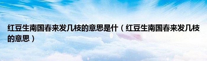 紅豆生南國(guó)春來(lái)發(fā)幾枝的意思是什（紅豆生南國(guó)春來(lái)發(fā)幾枝的意思）