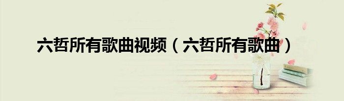 六哲所有歌曲視頻（六哲所有歌曲）