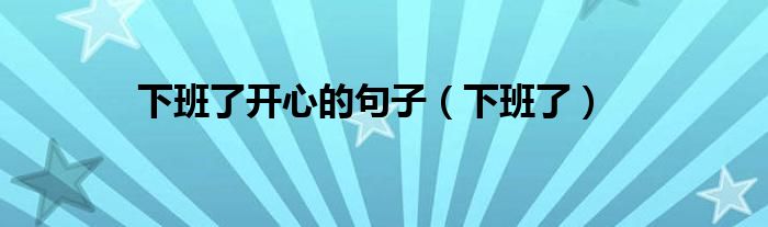 下班了開(kāi)心的句子（下班了）
