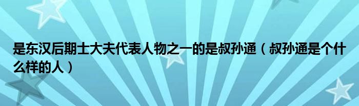 是東漢后期士大夫代表人物之一的是叔孫通（叔孫通是個(gè)什么樣的人）
