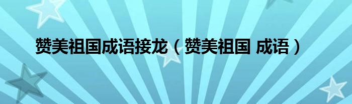 贊美祖國成語接龍（贊美祖國 成語）