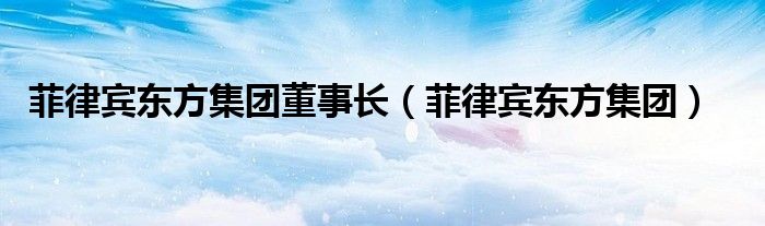 菲律賓東方集團(tuán)董事長（菲律賓東方集團(tuán)）
